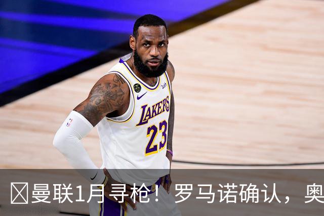 ​曼联1月寻枪！罗马诺确认，奥斯梅恩被曝成重磅方案