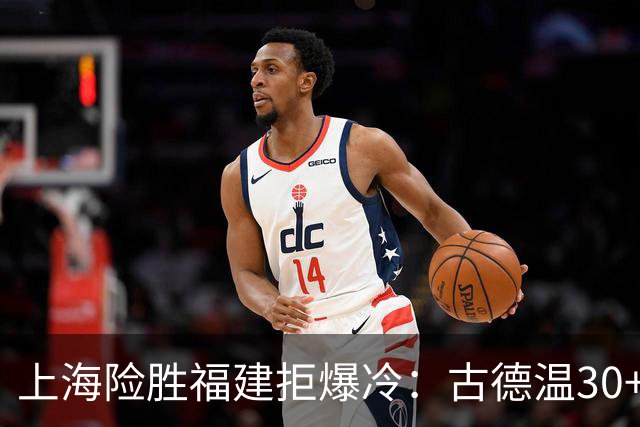 上海险胜福建拒爆冷：古德温30+6+11 拉塞尔16分王哲林12+8