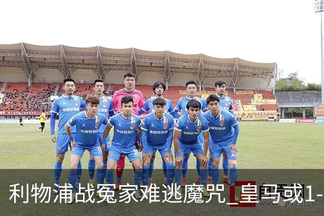 利物浦战冤家难逃魔咒 皇马或1-1战平延续悬念