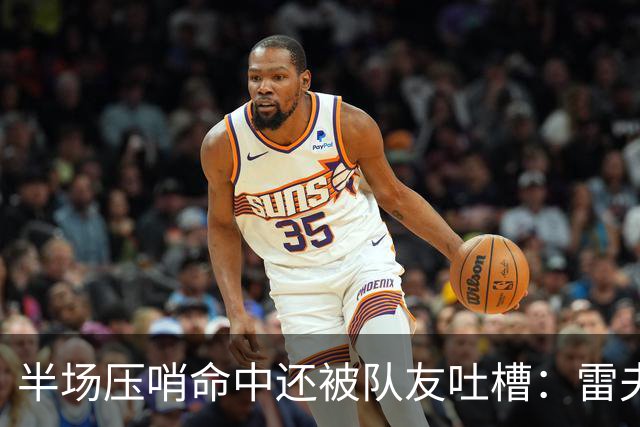 半场压哨命中还被队友吐槽：雷夫斯嫌东契奇出手太糟糕