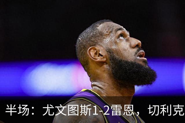 半场：尤文图斯1-2雷恩，切利克破门，迪亚点射