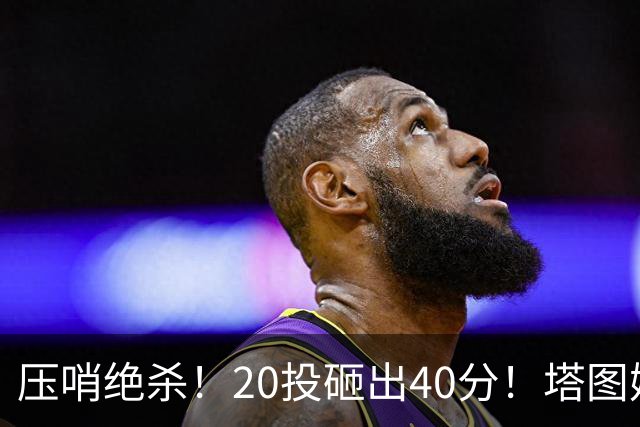 压哨绝杀！20投砸出40分！塔图姆上演医学奇迹