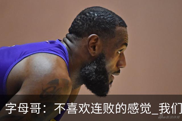 字母哥：不喜欢连败的感觉 我们必须沉住气 慌乱只会让情况更糟