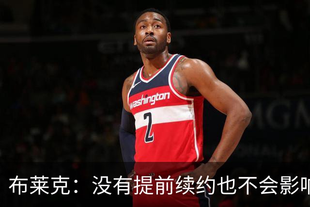 布莱克：没有提前续约也不会影响我 会继续做好分内之事