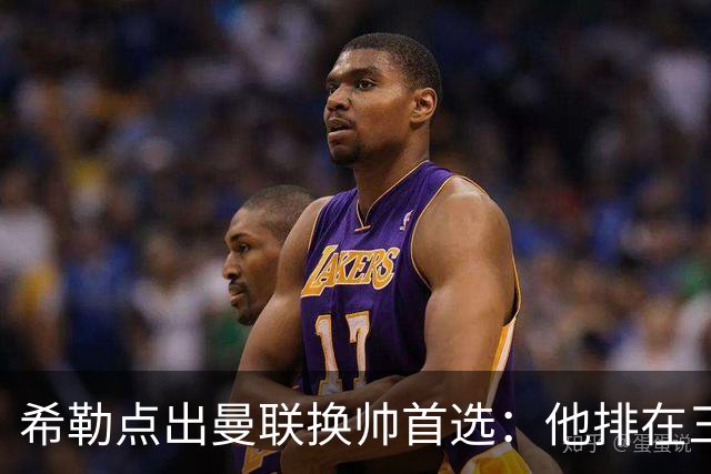 希勒点出曼联换帅首选：他排在三候选之首