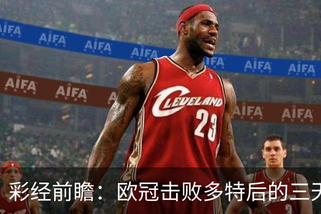 彩经前瞻：欧冠击败多特后的三天考验，博德闪耀能否拿下汉坎