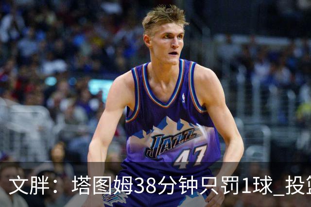 文胖：塔图姆38分钟只罚1球 投篮失准时就应该主动冲击篮筐