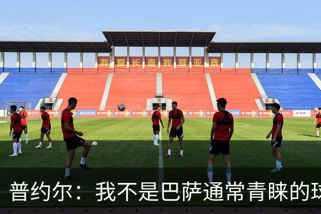 普约尔：我不是巴萨通常青睐的球员类型；儿时接受了严苛训练