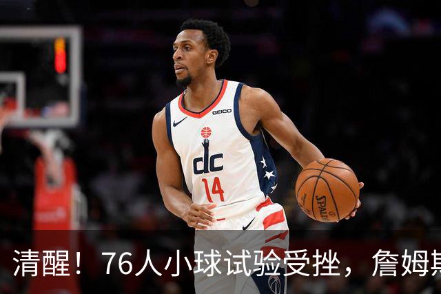 清醒！76人小球试验受挫，詹姆斯拒绝让步，马克西点名冲冠关键