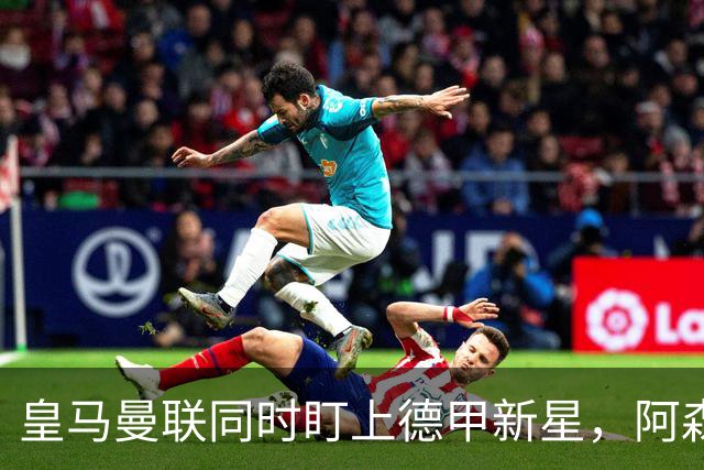 皇马曼联同时盯上德甲新星，阿森纳的长期考察要被截胡？