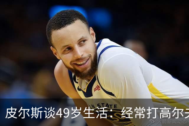 皮尔斯谈49岁生活：经常打高尔夫冥想 仍坚持打篮球保持身材