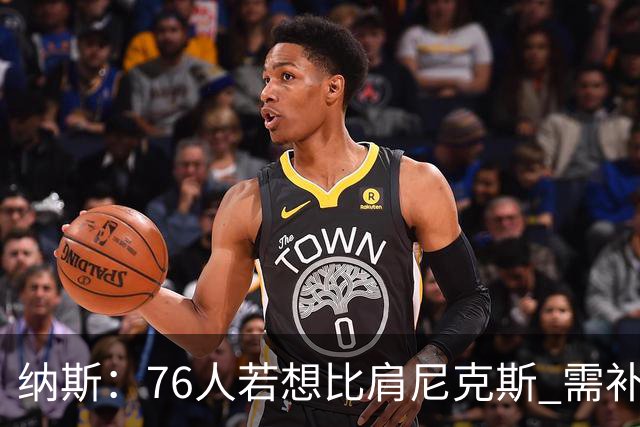 纳斯：76人若想比肩尼克斯 需补强侧翼体型与阵容深度