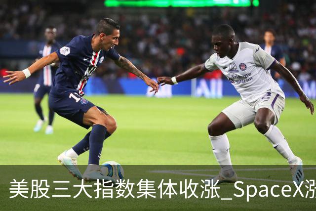 美股三大指数集体收涨 SpaceX涨超7%