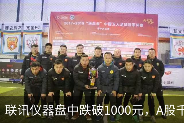 联讯仪器盘中跌破1000元，A股千元股仅剩一只