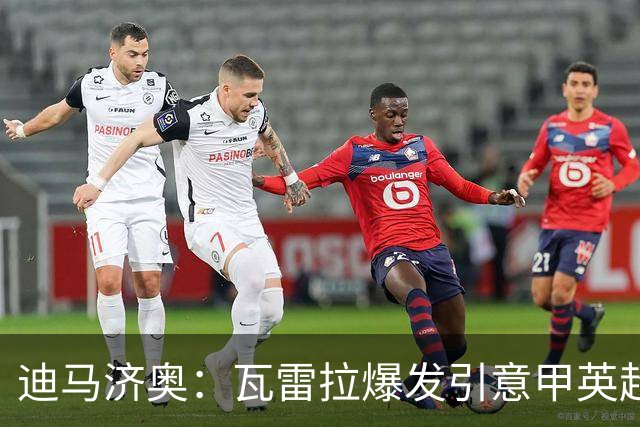 迪马济奥：瓦雷拉爆发引意甲英超豪门关注，本菲卡可匹配报价