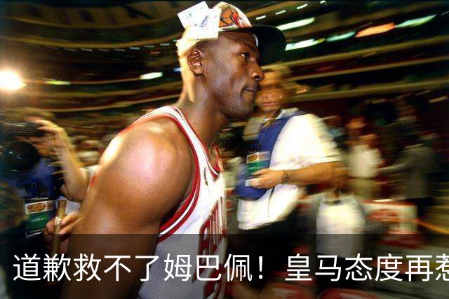 道歉救不了姆巴佩！皇马态度再惹众怒，整个法国球员都将被牵连