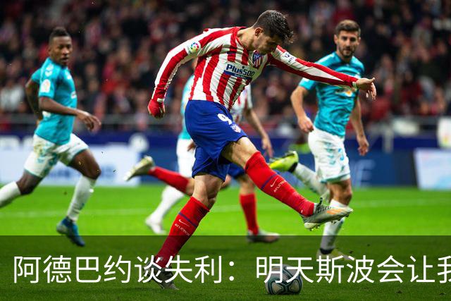 阿德巴约谈失利：明天斯波会让我们看3小时的防守录像