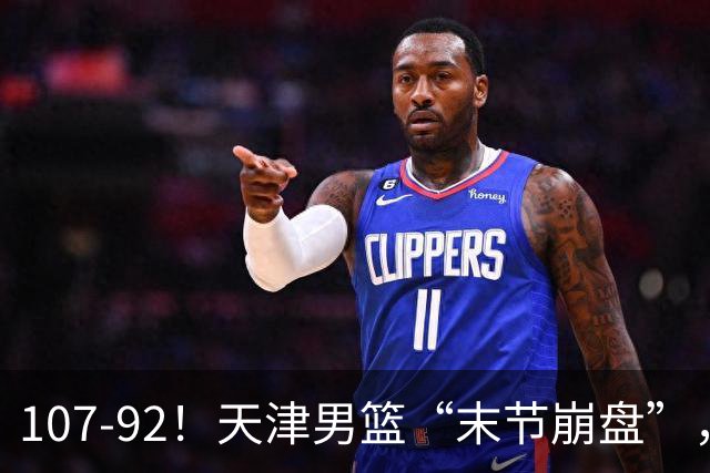 107-92！天津男篮“末节崩盘”，新疆队“多点开花”，齐麟22分