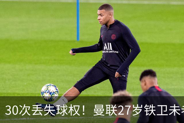 30次丢失球权！曼联27岁铁卫未老先衰 辜负卡里克信任