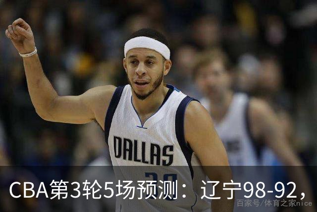CBA第3轮5场预测：辽宁98-92，广州112-94，青岛90-87