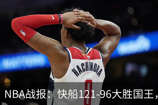 NBA战报：快船121-96大胜国王，达里厄斯-加兰30+1+4